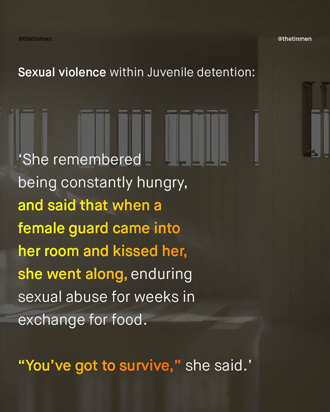 @thetinmen @thetinmen Sexual violence within Juvenile detention: She remembered being constantly hungry; and said that when a female guard came into her room and kissed her; she went along, enduring sexual abuse for weeks in exchange for food_ #You've got to survive; she said_