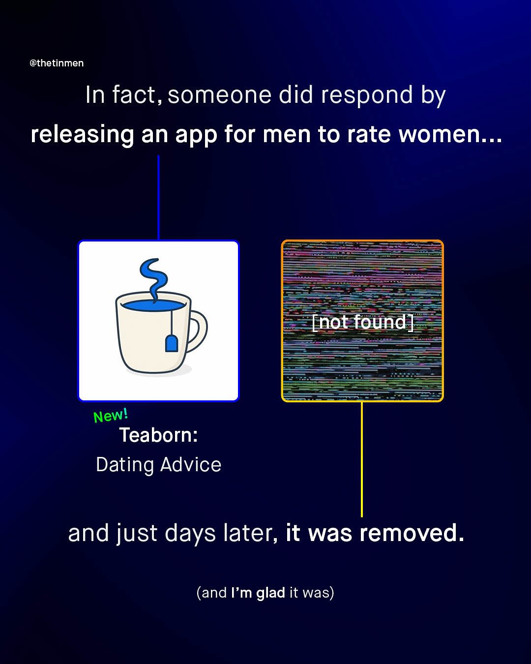 @thetinmen In fact, someone did respond by releasing an app for men to rate women " [not found] Newl Teaborn: Dating Advice and just days later; it was removed. (and Im glad it was)