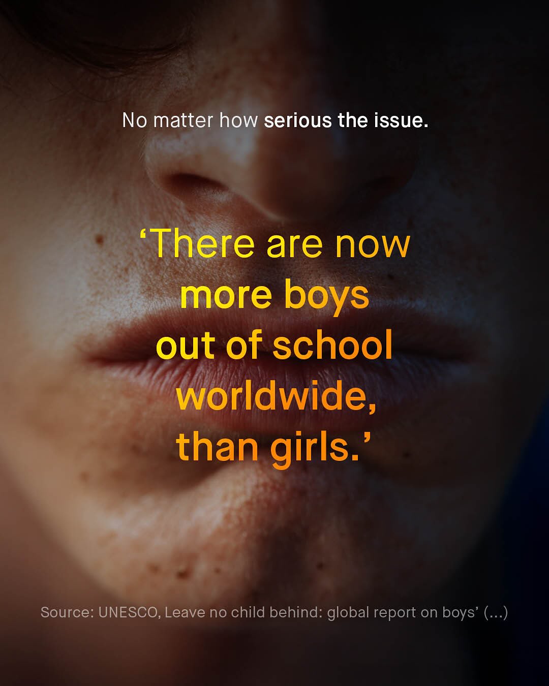 No matter how serious the issue_ There are now more boys out of school worldwide, than girls:" Source: UNESCO; Leave no child behind: global report on boys' ()