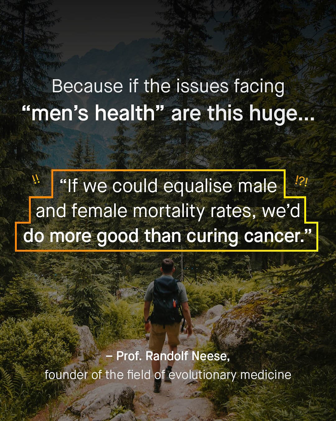 Because if the issues facing 66 'men's health" are this huge__. f we could equalise male 12! and female mortality rates, we'd do more good than curing cancer: Prof. Randolf Neese, founder of the field of evolutionary medicine