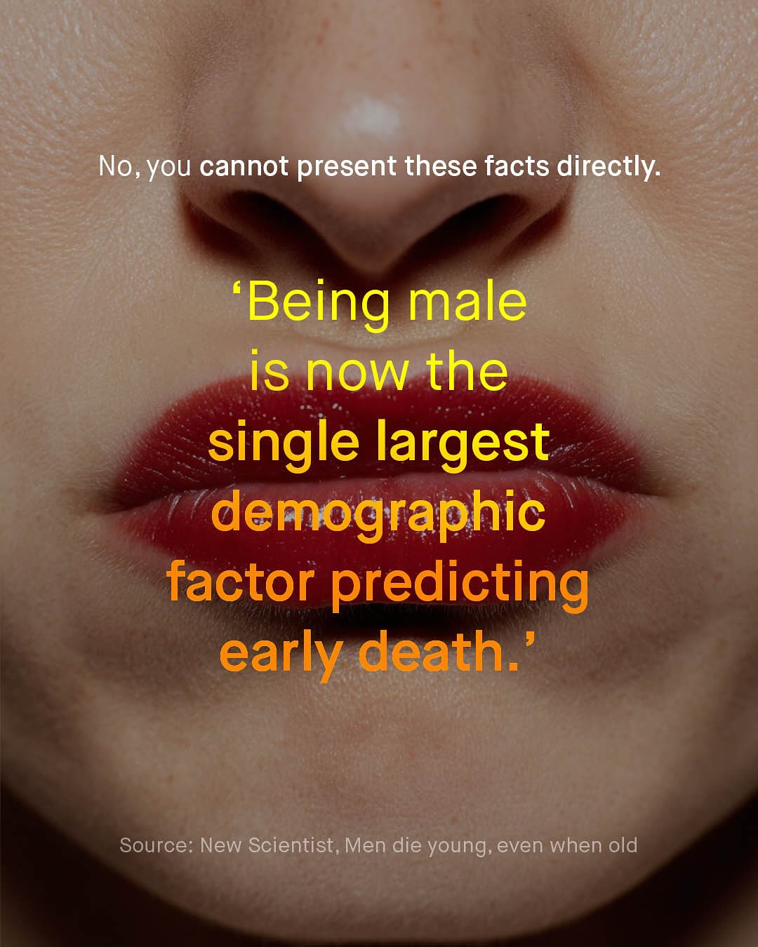 No, you cannot present these facts directly: Being male is now the single largest demographic factor predicting early death Source: New Scientist, Men die young,even when old