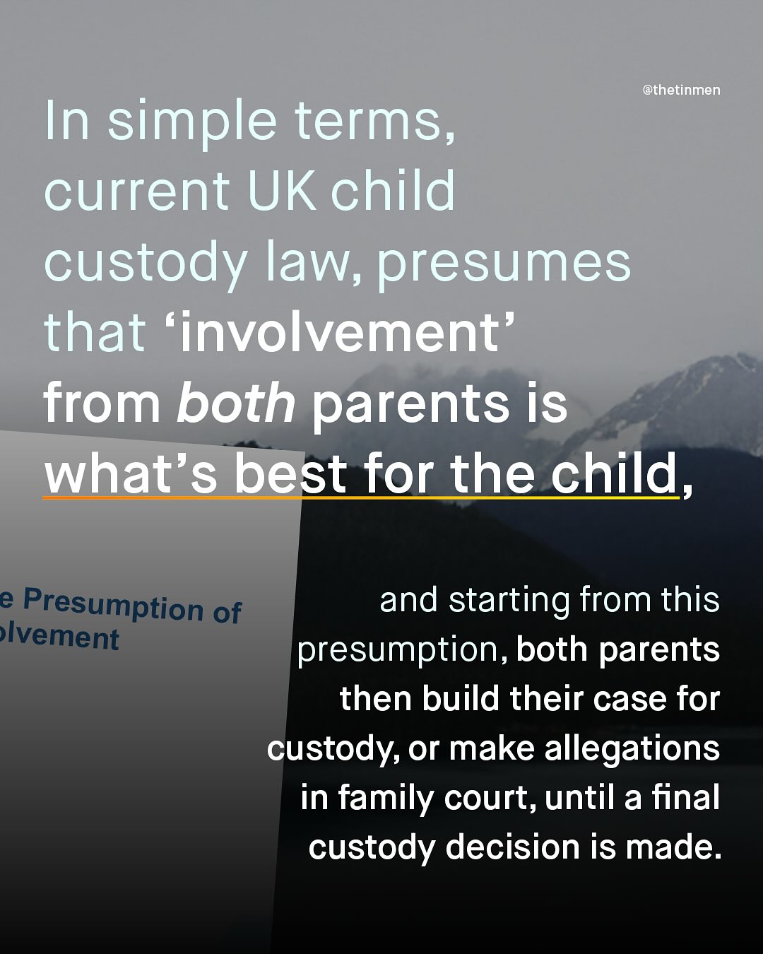 @thetinmen In simple terms; current UK child custody law; presumes that 'involvement from both parents is what's best for the child, e Presumption of lvement and starting from this presumption, both parents then build their case for custody, or make allegations in family court, until a final custody decision is made: