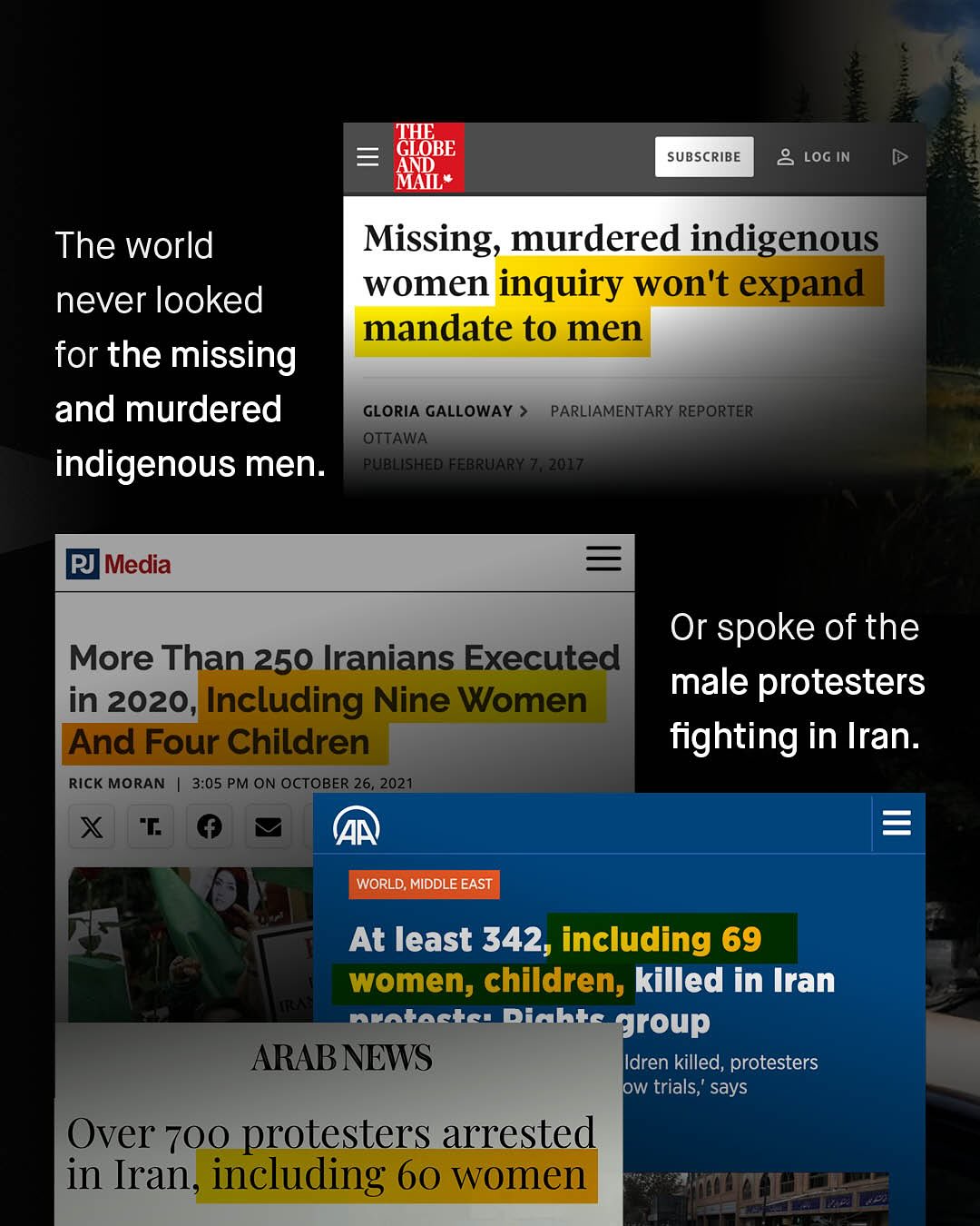 THE GLOBE MXL SUBSCRIBE 2 LOG IN The world Missing, murdered indigenous never looked women inquiry won't expand mandate to men for the missing and murdered GLORIA GALLOWAY > PARLIAMENTARY REPORTER OTTAWA indigenous men. PUBLISHED FEBRUARY 7,2017 PJ Media Or spoke of the More Than 250 Iranians Executed in 2020, Including Nine Women male protesters And Four Children fighting in Iran. RIcK MORAN 3.05 PM ON OCTOBER 26,2021 (AA WORLD; MIDDLE EAST At least 342, including 69 women; children; killed in Iran natacha Diabkc group ARAB NEWS Idren killed, protesters ow trials;' says Over 700 protesters arrested in Iran, including 60 women