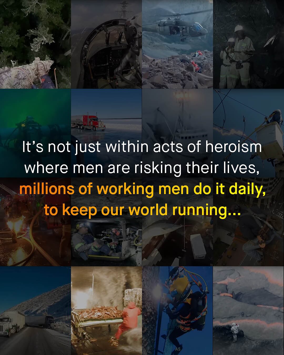 It's not just within acts of heroism where men are risking their lives, millions of working men do it daily, to keep our world running__.