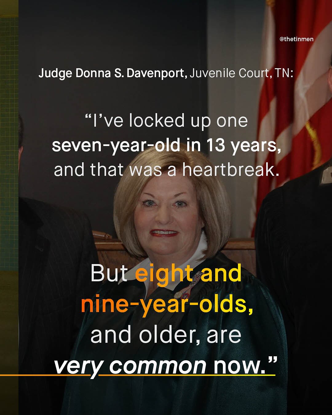 @thetinmen Judge Donna $. Davenport, Juvenile Court, TN: 66 I've locked up one seven-year-old in 13 years; and that was a heartbreak But eight and nine-year-olds, and older, are very common now "