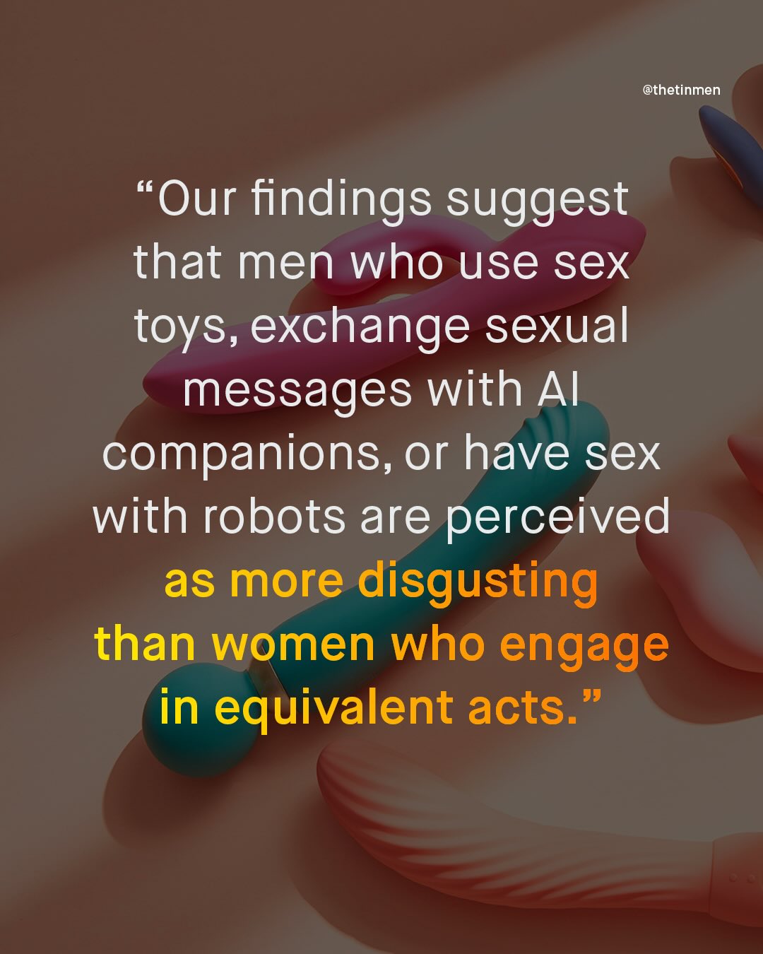 @thetinmen "Our findings suggest that men who use sex toys, exchange sexual messages with Al companions, or have sex with robots are perceived as more disgusting than women who engage in equivalent acts: