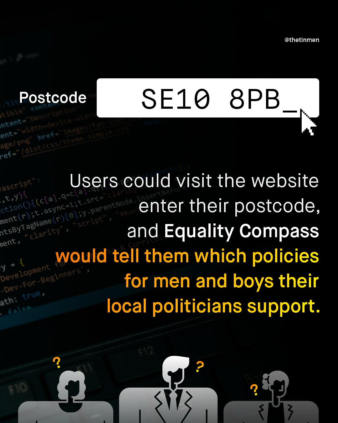 @thetinmen Postcode A 3 3 Intent S8 ent png c age/[ laistica ref= SE10 8PB ascript' Users could visit the website t,y) { Src= cian ction() { (c[a].q-c[al insenta async-l;t. parentNode ek enter their postcode, ment (r);t (r) [0] J;y ntsByTagName( script' 'clarity' and Equality Compass nent, cuCT would tell them which policies Development V ~Beginners Dev- Fon for men and boys their ath: Cue Iocal politicians support T2 to