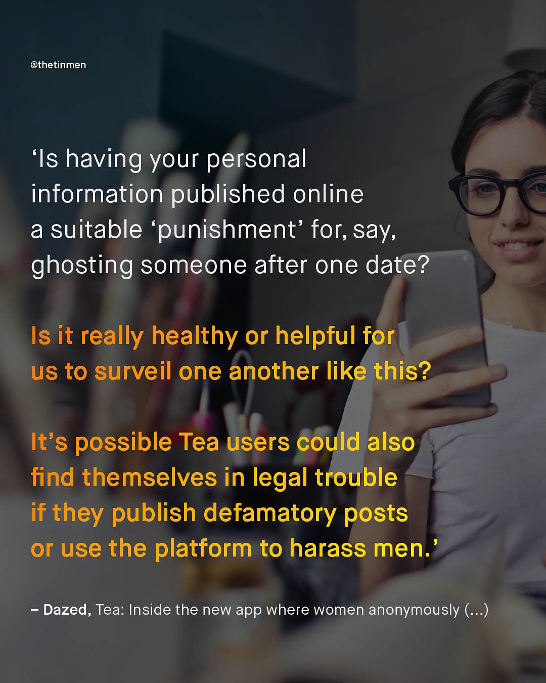 @thetinmen Is having your personal information published online a suitable 'punishment' for, say; ghosting someone after one date? Is it really healthy or helpful for us to surveil one another like this? It's possible Tea users could also find themselves in legal trouble if they publish defamatory posts or use the platform to harass men:' Dazed, Tea: Inside the new app where women anonymously ( .)