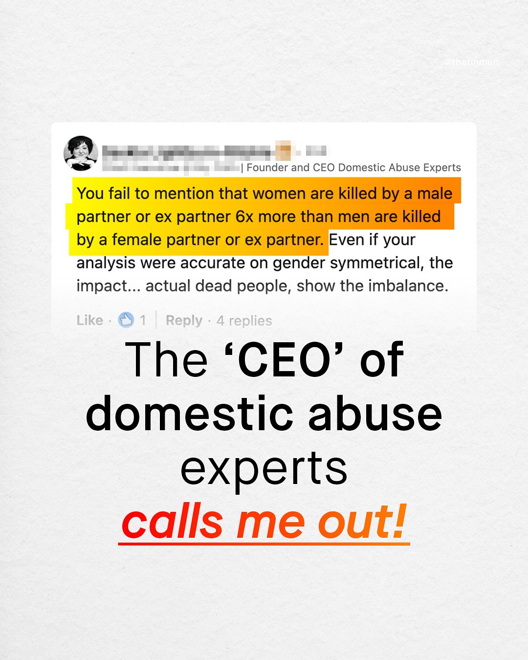 Founder and CEO Domestic Abuse Experts You fail to mention that women are killed by a male partner or ex partner 6x more than men are killed by a female partner or ex partner: Even if your analysis were accurate on gender symmetrical, the impact. actual dead people, show the imbalance: Like Reply 4 replies The 'CEO' of domestic abuse experts calls me outl