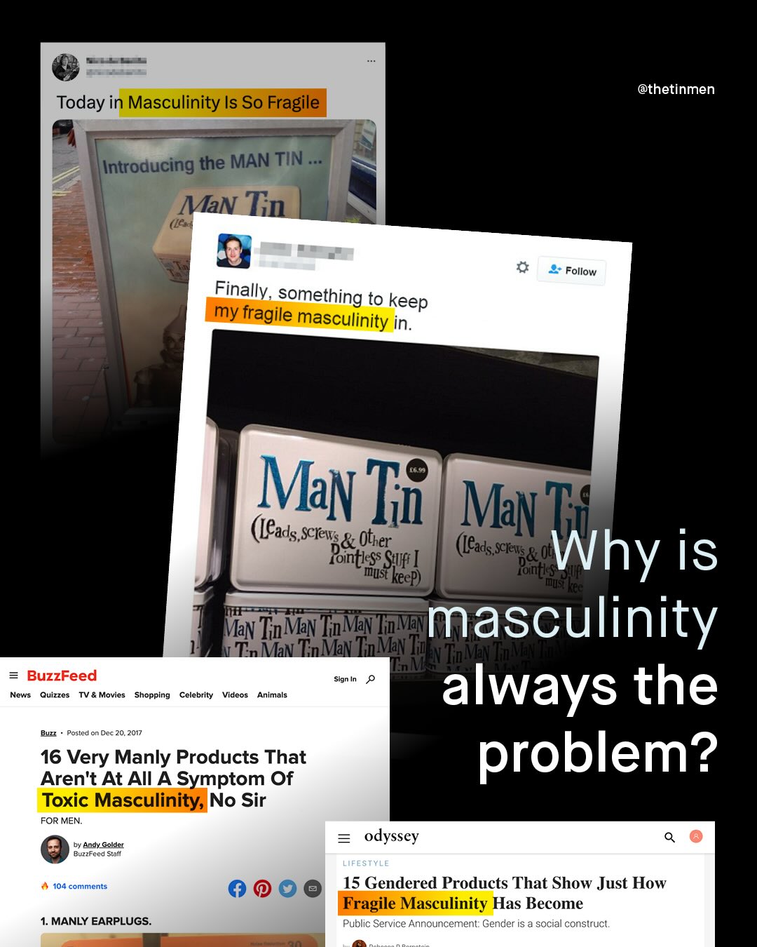 @thetinmen Today in Masculinity Is So Fragile Introducing the MAN TIN MaN Tin Follow Finally,something to keep my fragile masculinity in_ MaN Tii MaN' ([ads Scfevs& Ober 'Why Pontis (leads; = Sqfs [ sclels & 04 is 'muSt 'keep) iontls mus Man Tin Mav TnMaN FqMay masculinity Mav TnMav TnMav !KyW la BuzzFeed Sign [ News Quizzes TV & Movies Shopping Celebrity Videos Animals always the Buzt osted Dec 20,2017 16 Very Manly Products That problem? Aren't At AII A Symptom Of Toxic Masculinity,No Sir FOR MEN: by Andy_ Golder = odyssey Buzzfeed Stalf LifestyLe 104 comments 15 Gendered Products That Show Just How Fragile Masculinity Has Become MANLY EARPLUGS_ Public Service Announcement: Gender is a social construct;