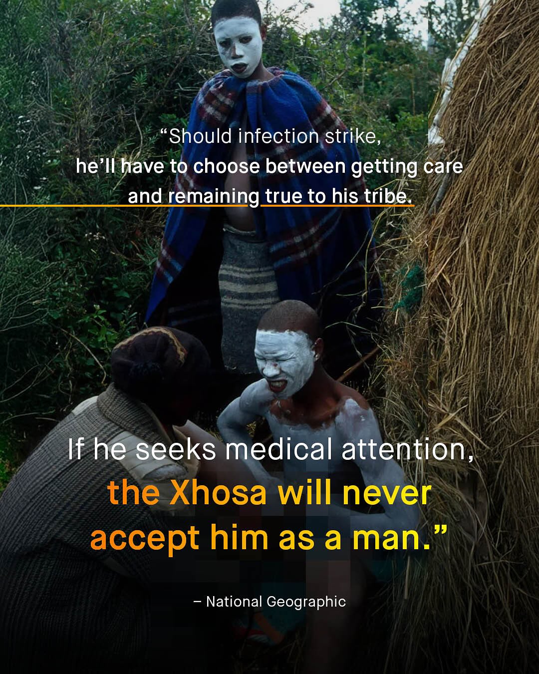 L6 Should infection strike, he'Il have to choose between getting care and remaining true to his tribe. If he seeks medical attention; the Xhosa will never accept him as a man. 99 National Geographic