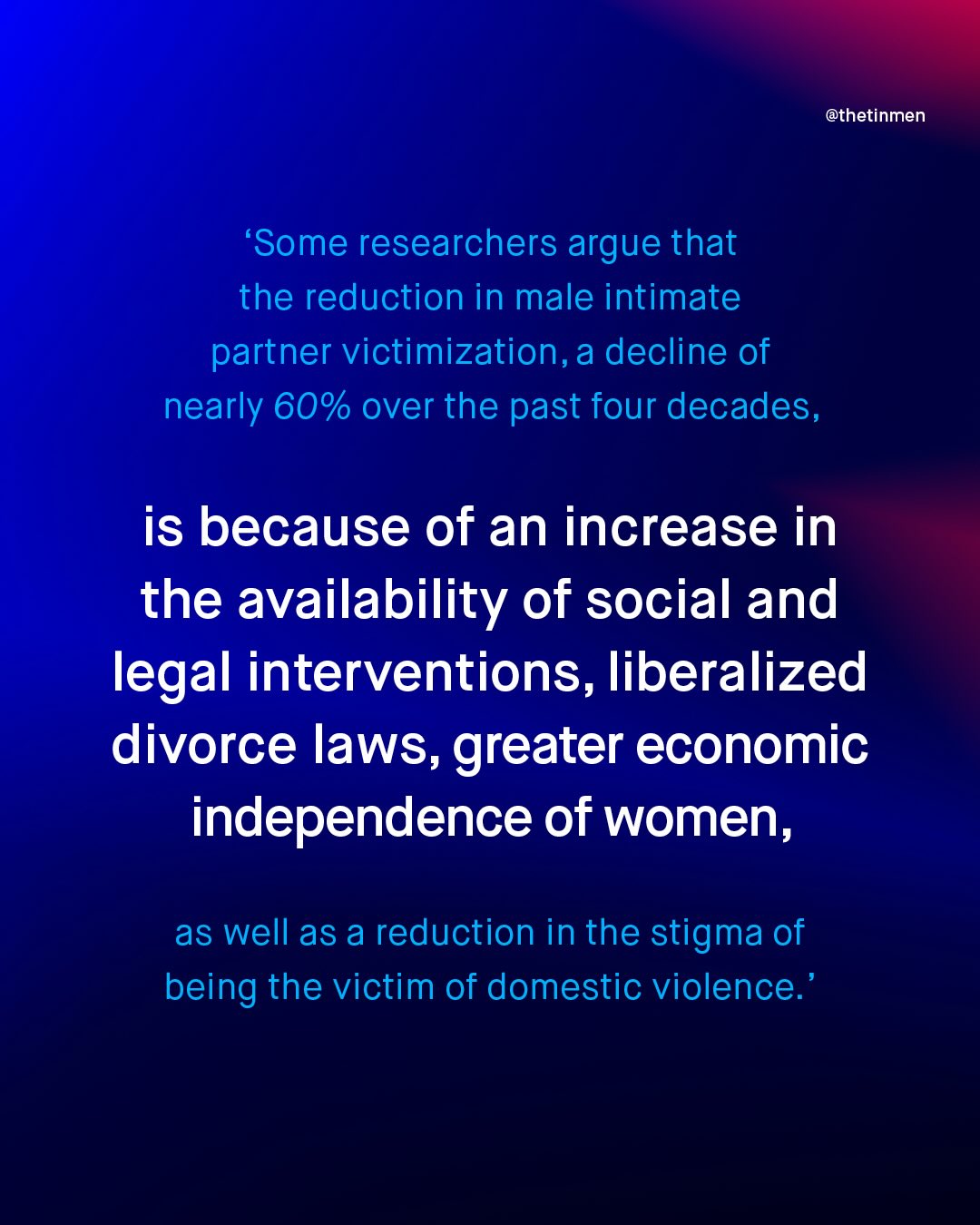 @thetinmen 'Some researchers argue that the reduction in male intimate partner victimization,a decline of nearly 60% over the past four decades, is because of an increase in the availability of social and legal interventions, liberalized divorce laws, greater economic independence of women, as well as a reduction in the stigma of being the victim of domestic violence.