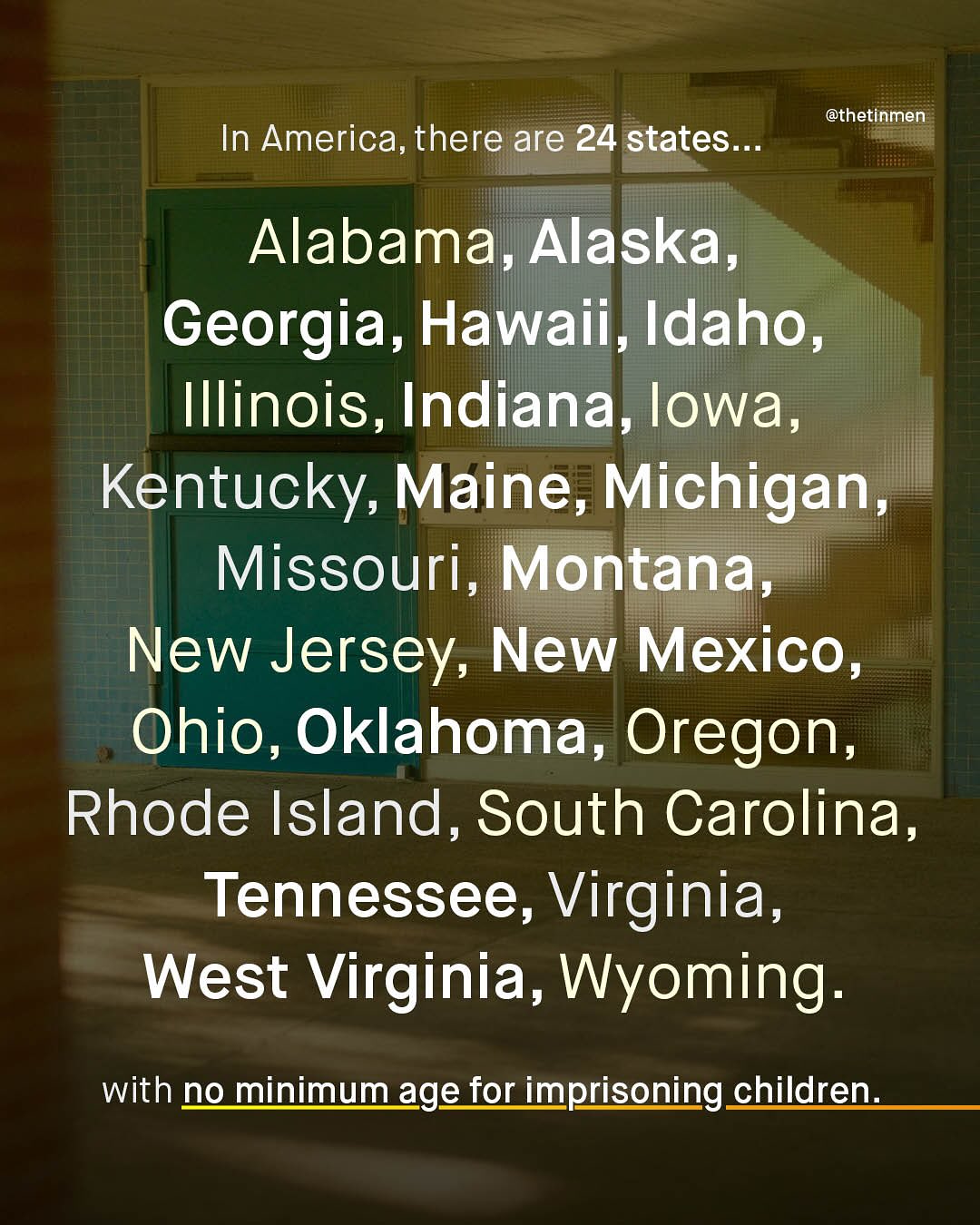 @thetinmen In America, there are 24 states Alabama, Alaska, Georgia, Hawaii, Idaho, Illinois, Indiana, lowa, Kentucky, Maine, Michigan , Missouri, Montana New Jersey, New Mexico, Ohio, Oklahoma, Oregon, Rhode Island, 9 South Carolina J Tennessee, Virginia, West Virginia_ J Wyoming: with no minimum age for imprisoning_children.
