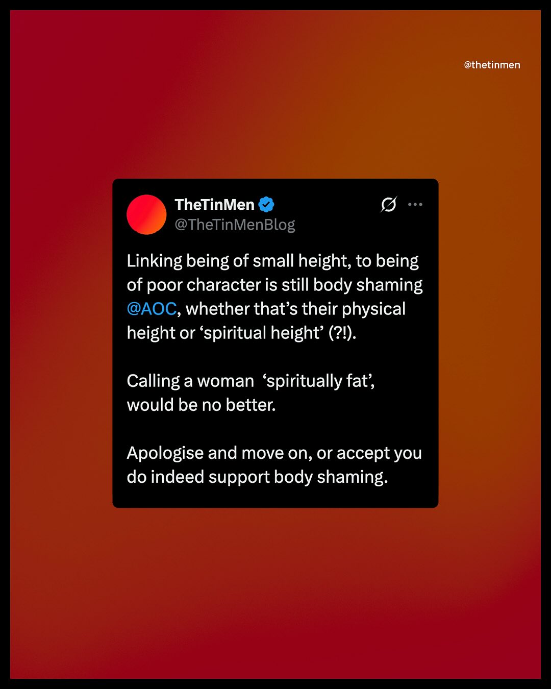 @thetinmen TheTinMen @TheTinMenBlog Linking being of small height; to being of poor character is still body shaming @AOC, whether that's their physical height or 'spiritual height' (21). Calling a woman *spiritually fat; would be no better: Apologise and move on, or accept yoU do indeed support body shaming: