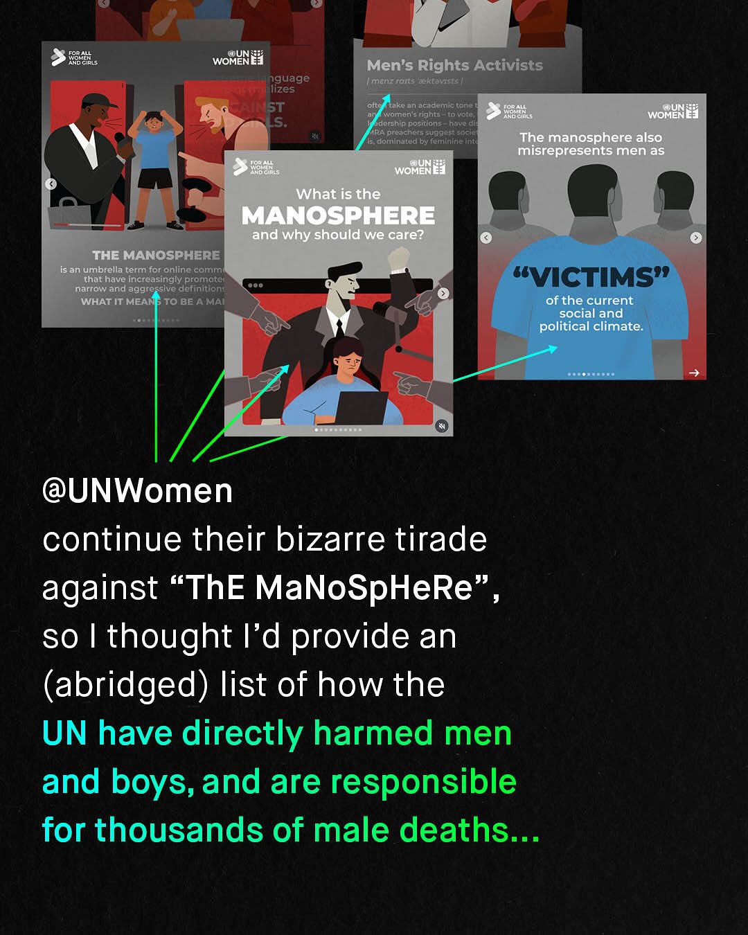 33s WOMUNE] nguage lizes ST LS_ Men's Rights Activists [mgnz rolts cktaVists ran academictona woman 5 rights tovotd, dorship positions; novo RAdreochers suggcst Socic dominated by feminine Int 785 WOMUNEj The manosphere also misrepresents men as 7845 WOMUN #] What is the MANOSPHERE and why should we care? The MANOSPHERE is an umbrella termifor online comm that have increasingly promotei narrow and aggressive definitions WHAT IT MEAI TO BE A MAI UVICTIMS" of the current social and political climate: @UNWomen continue their bizarre tirade against "ThE MaNoSpHeRe" SO | thought I'd provide an (abridged) list of how the UN have directly harmed men and boys, and are responsible for thousands of male deaths:.-