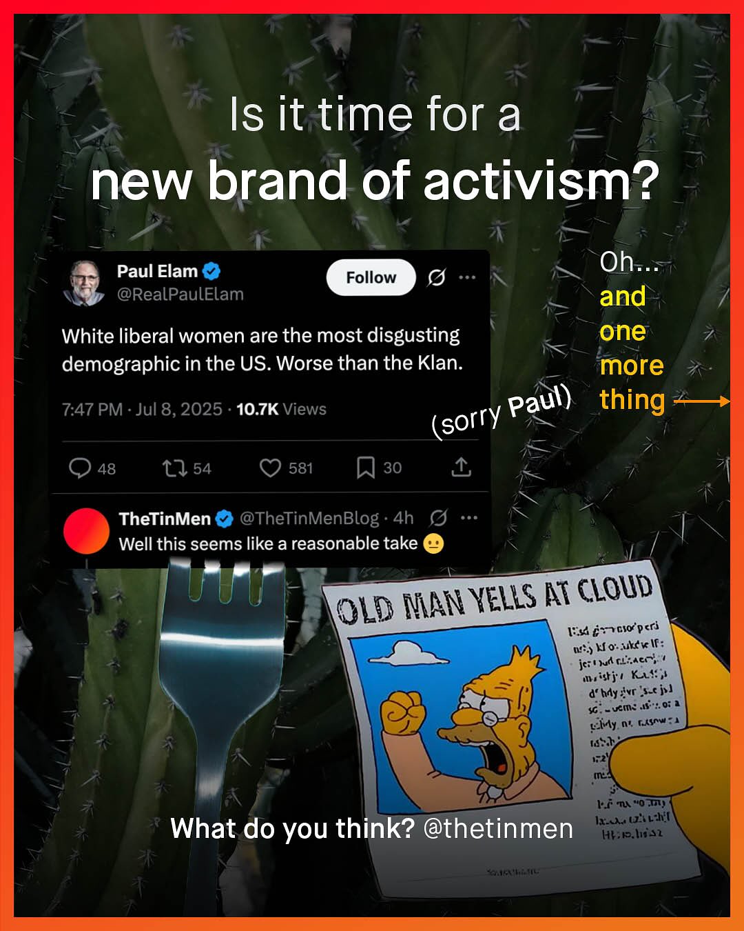 Is it time for a new brand of activism? Paul Elam @RealPaulElam Oh Follow and White liberal women are the most disgusting one demographic in the US. Worse than the Klan: more 7.47 PM Jul 8,2025 10.7K Views Paul) thing sorry 48 1l 54 581 30 TheTinMen @TheTinMenBlog 4h Well this seems like a reasonable take (OLD MAN VELLS AT CLoud] E4 6+JClo'pcri 03 VouktrIf: je; ' Judres4c % nistj ' Ka# d' hdysvr %-cj J cucme Jr0i ) Ely m 6Xsnw:4 Dxh Hu "0aml} Iui-ll" What do you think? @thetinmen Hkelisz