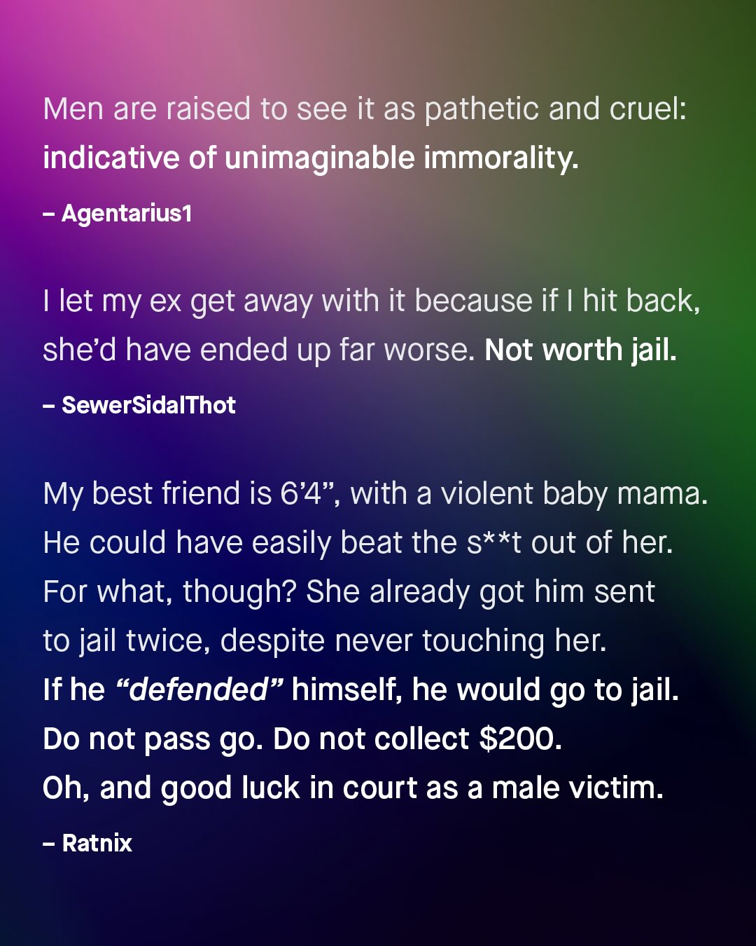 Men are raised to see it as pathetic and cruel: indicative of unimaginable immorality: Agentarius1 Ilet my ex get away with it because if hit back, she'd have ended up far worse. Not worth jail: SewerSidalThot My best friend is 64", with a violent baby mama: He could have easily beat the s**t out of her: For what, though? She already got him sent to jail twice, despite never touching her: If he "defended" himself, he would go to jail: Do not pass go. Do not collect $200. Oh; and good luck in court as a male victim: Ratnix