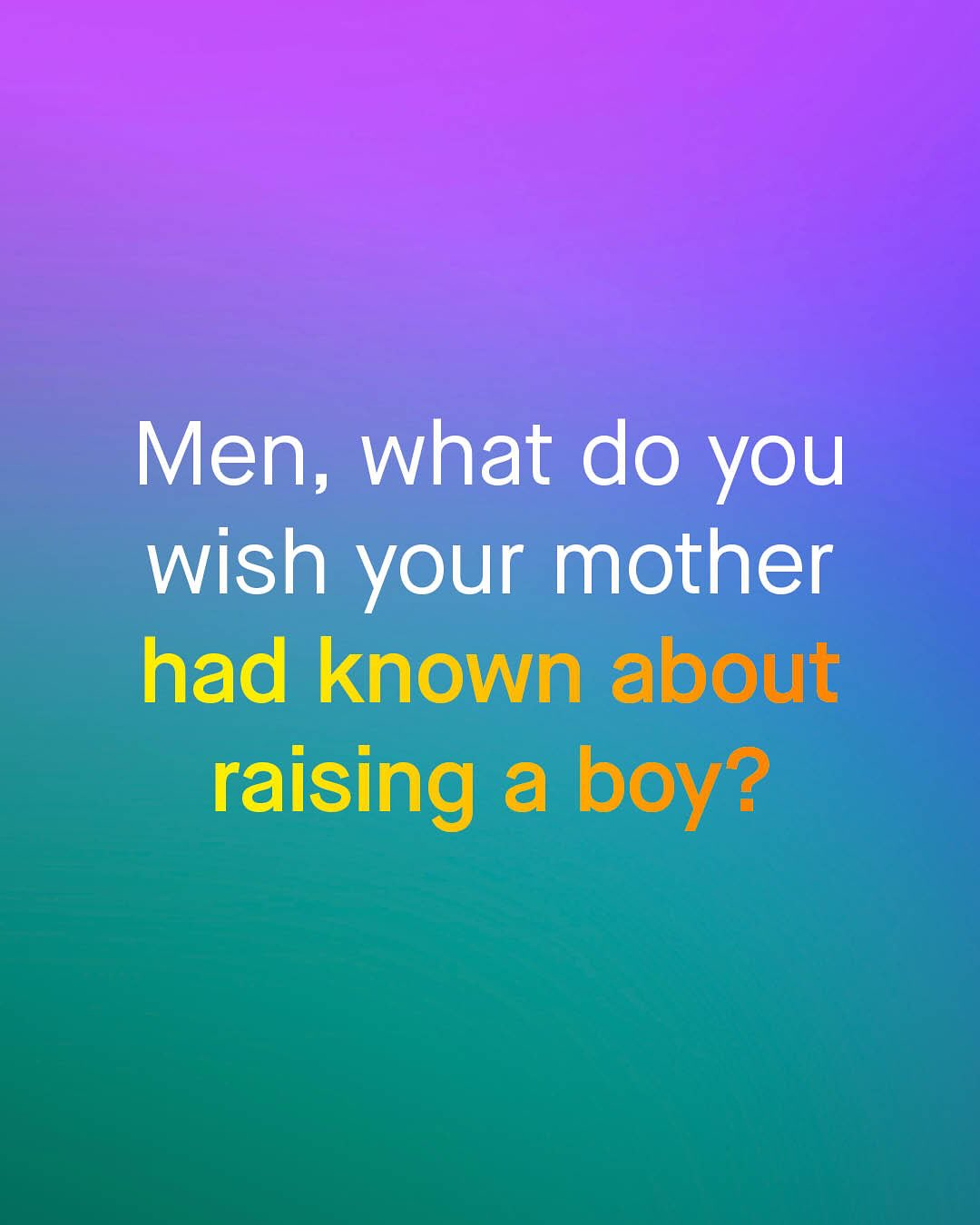Men, what do you wish your mother had known about raising a boy?