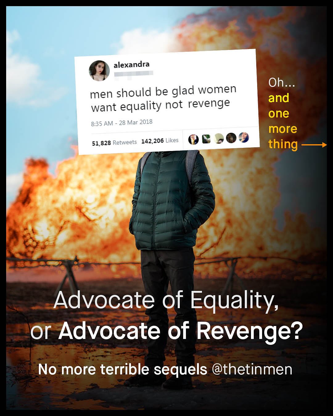 alexandra Oh_ and one more thing men should be glad women want equality not revenge 8.35 AM 28 Mar 2018 51,828 Retweets 142,206 Likes Advocate of Equality; or Advocate of Revenge? No more terrible sequels @thetinmen